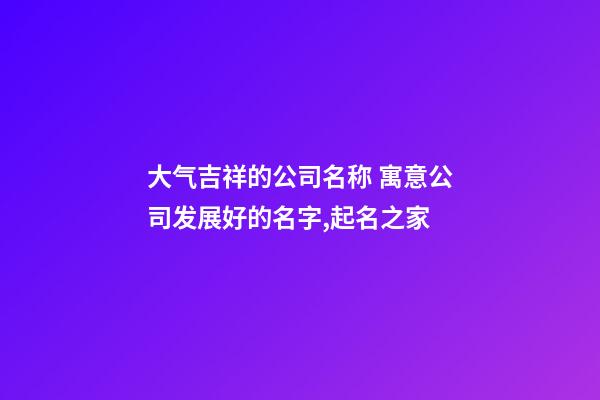 大气吉祥的公司名称 寓意公司发展好的名字,起名之家